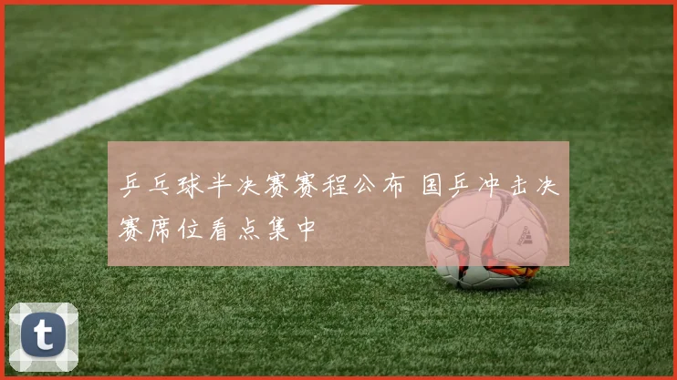 乒乓球半决赛赛程公布 国乒冲击决赛席位看点集中