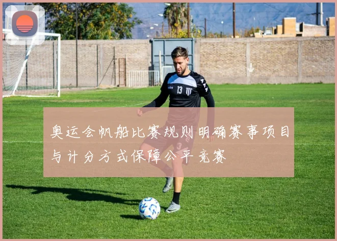 奥运会帆船比赛规则明确赛事项目与计分方式保障公平竞赛