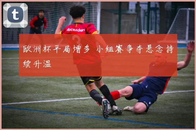 欧洲杯平局增多 小组赛争夺悬念持续升温