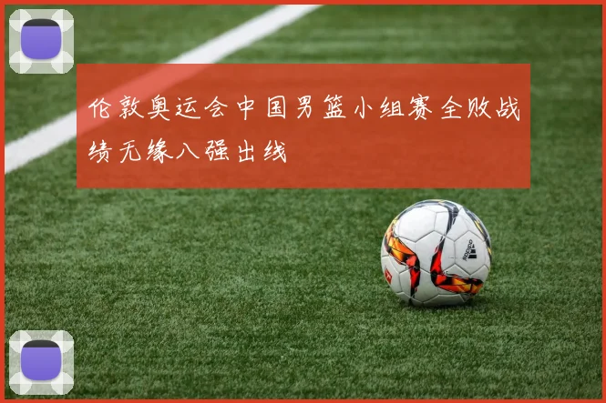 伦敦奥运会中国男篮小组赛全败战绩无缘八强出线