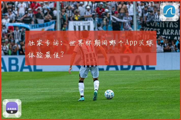 独家专访：世界杯期间哪个App买球体验最佳？