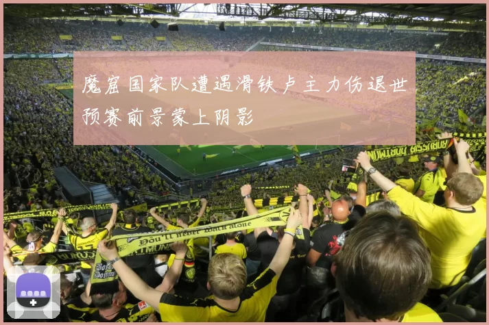 魔窟国家队遭遇滑铁卢主力伤退世预赛前景蒙上阴影