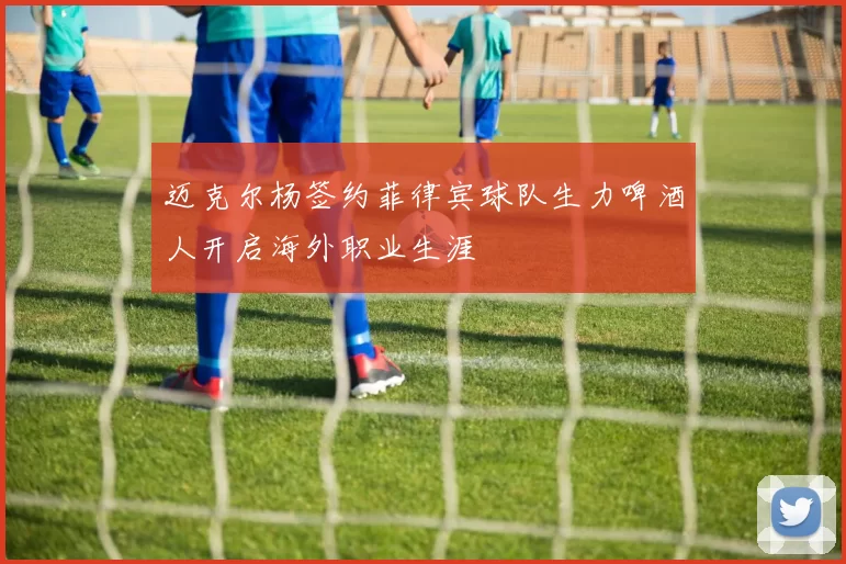 迈克尔杨签约菲律宾球队生力啤酒人开启海外职业生涯