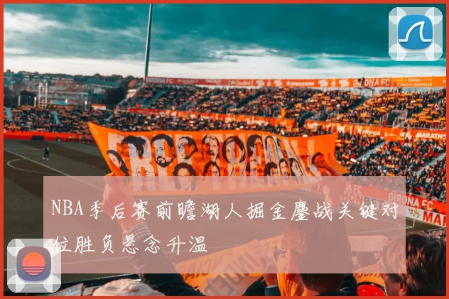 NBA季后赛前瞻湖人掘金鏖战关键对位胜负悬念升温