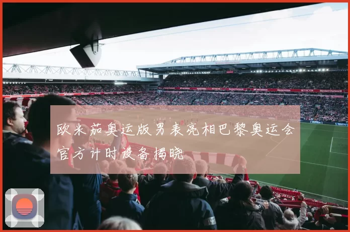 欧米茄奥运版男表亮相巴黎奥运会官方计时设备揭晓