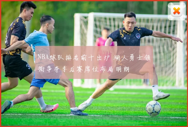 NBA球队排名前十出炉 湖人勇士领衔争夺季后赛席位布局明朗