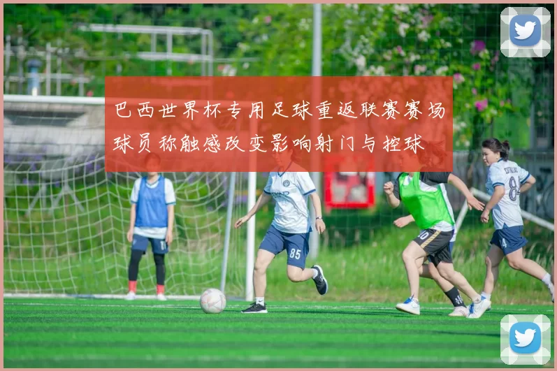 巴西世界杯专用足球重返联赛赛场球员称触感改变影响射门与控球