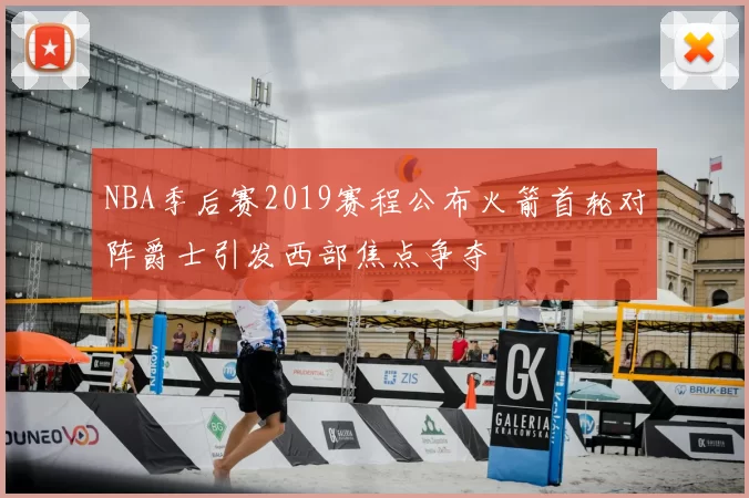 NBA季后赛2019赛程公布火箭首轮对阵爵士引发西部焦点争夺