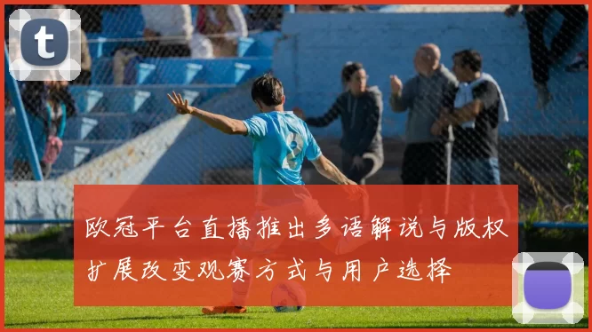 欧冠平台直播推出多语解说与版权扩展改变观赛方式与用户选择