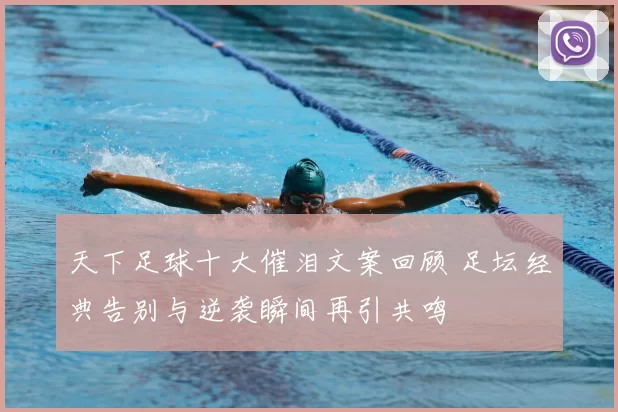 天下足球十大催泪文案回顾 足坛经典告别与逆袭瞬间再引共鸣