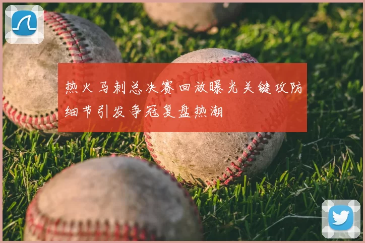 热火马刺总决赛回放曝光关键攻防细节引发争冠复盘热潮