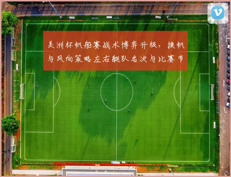 美洲杯帆船赛战术博弈升级,换帆与风向策略左右艇队名次与比赛节奏