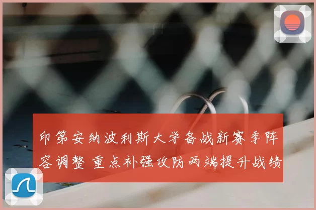 印第安纳波利斯大学备战新赛季阵容调整 重点补强攻防两端提升战绩