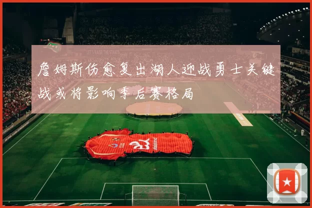 詹姆斯伤愈复出湖人迎战勇士关键战或将影响季后赛格局