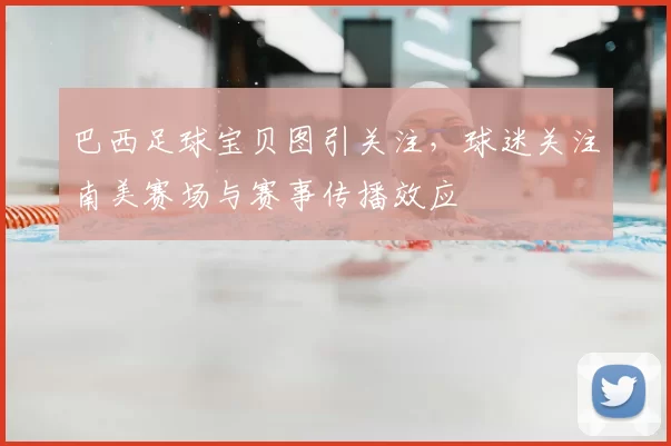 巴西足球宝贝图引关注,球迷关注南美赛场与赛事传播效应