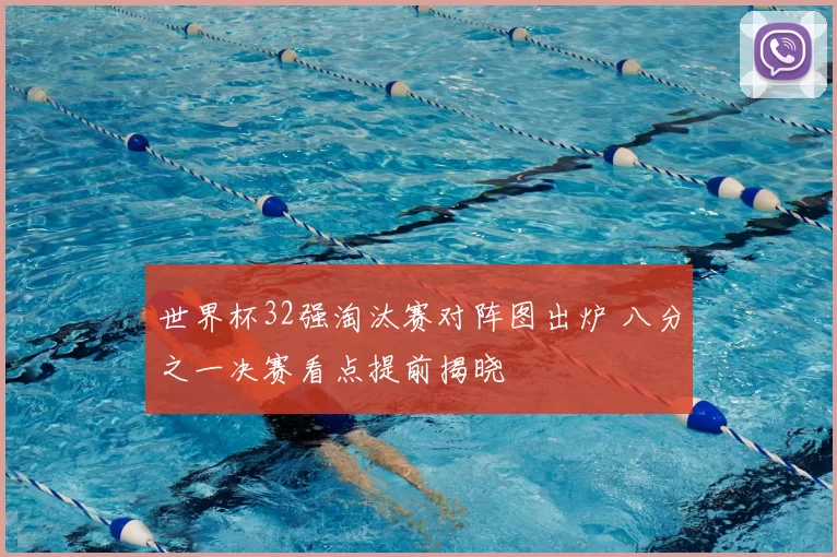 世界杯32强淘汰赛对阵图出炉 八分之一决赛看点提前揭晓