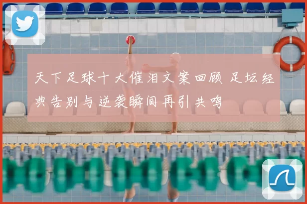 天下足球十大催泪文案回顾 足坛经典告别与逆袭瞬间再引共鸣