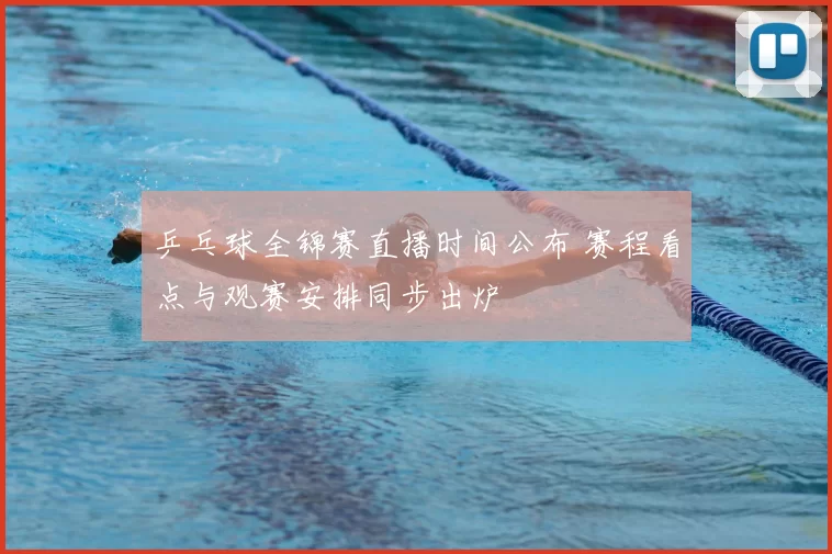 乒乓球全锦赛直播时间公布 赛程看点与观赛安排同步出炉