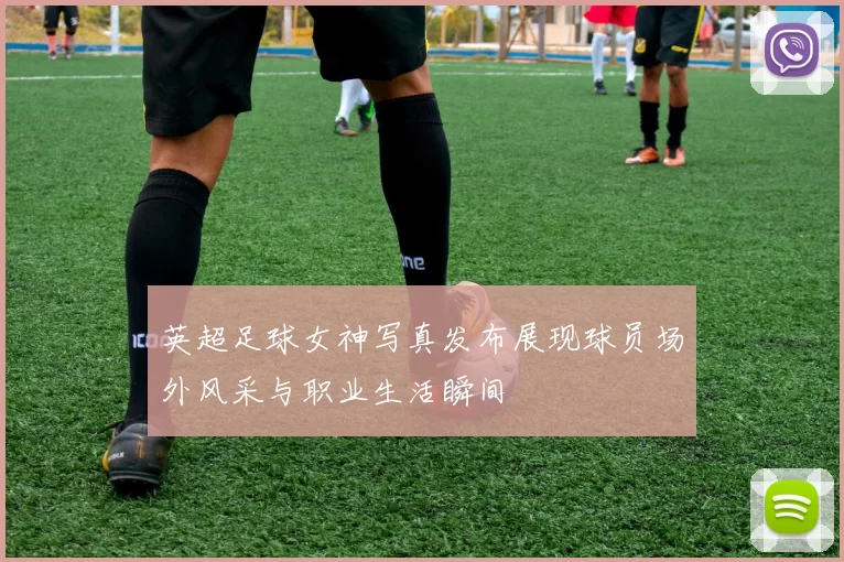 英超足球女神写真发布展现球员场外风采与职业生活瞬间