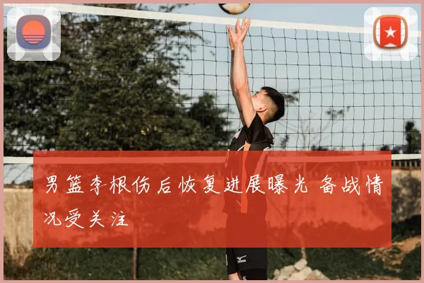 男篮李根伤后恢复进展曝光 备战情况受关注