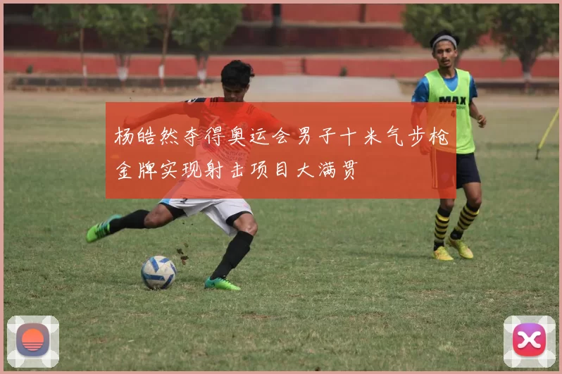 杨皓然夺得奥运会男子十米气步枪金牌实现射击项目大满贯