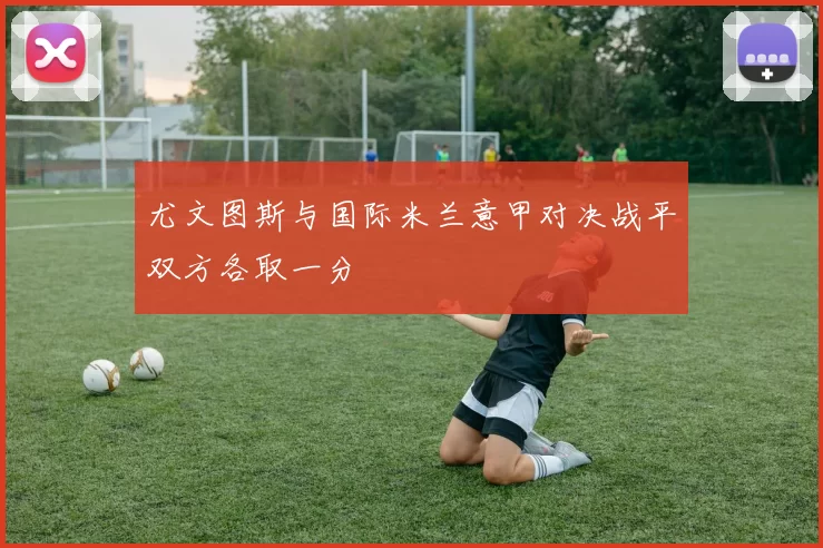 尤文图斯与国际米兰意甲对决战平双方各取一分