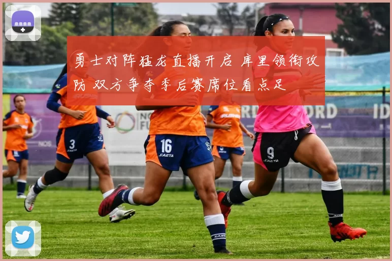 勇士对阵猛龙直播开启 库里领衔攻防 双方争夺季后赛席位看点足