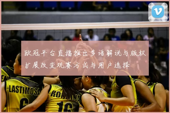 欧冠平台直播推出多语解说与版权扩展改变观赛方式与用户选择