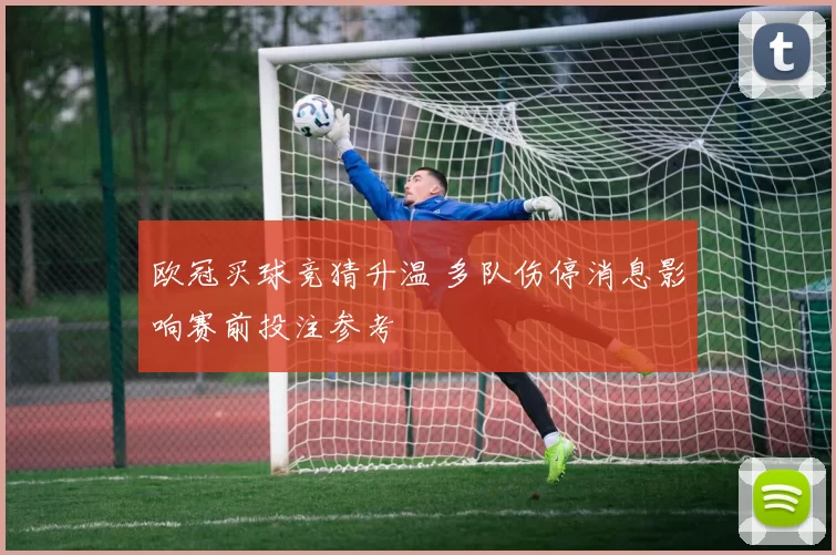 欧冠买球竞猜升温 多队伤停消息影响赛前投注参考