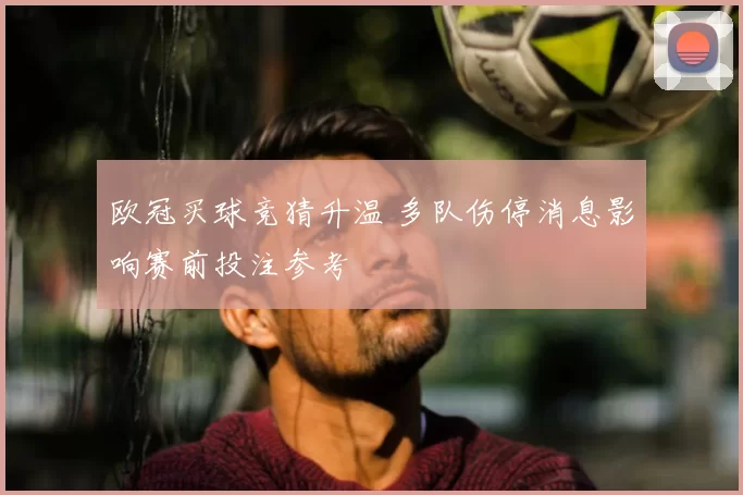 欧冠买球竞猜升温 多队伤停消息影响赛前投注参考