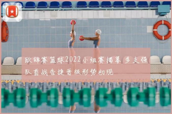 欧锦赛篮球2022小组赛揭幕 多支强队首战告捷晋级形势初现