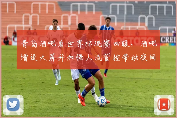 青岛酒吧看世界杯观赛回暖，酒吧增设大屏并加强人流管控带动夜间消费