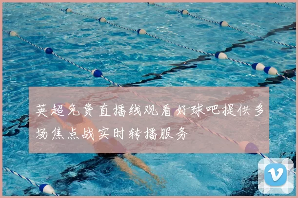 英超免费直播线观看好球吧提供多场焦点战实时转播服务