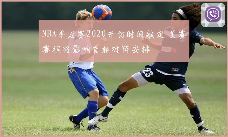 NBA季后赛2020开打时间敲定 复赛赛程将影响首轮对阵安排