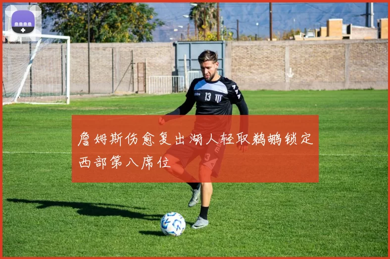 詹姆斯伤愈复出湖人轻取鹈鹕锁定西部第八席位