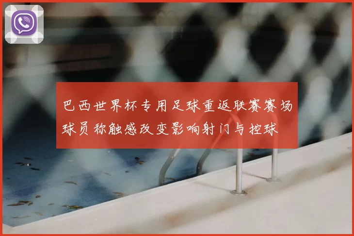 巴西世界杯专用足球重返联赛赛场球员称触感改变影响射门与控球