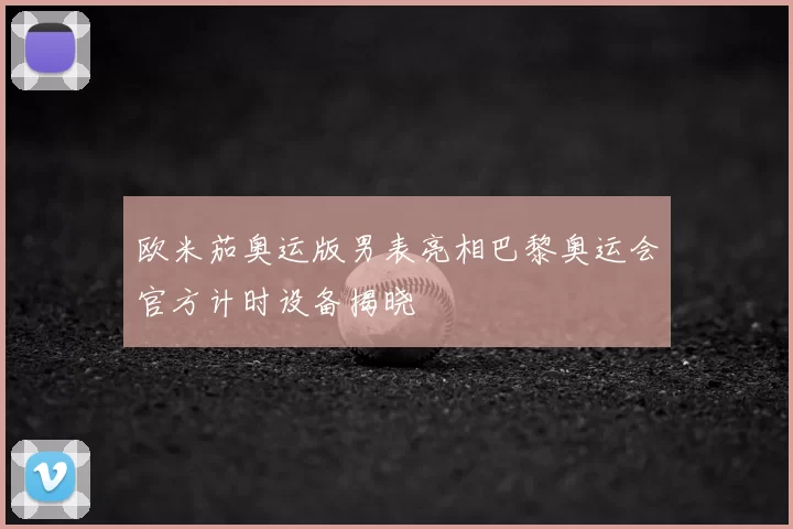 欧米茄奥运版男表亮相巴黎奥运会官方计时设备揭晓