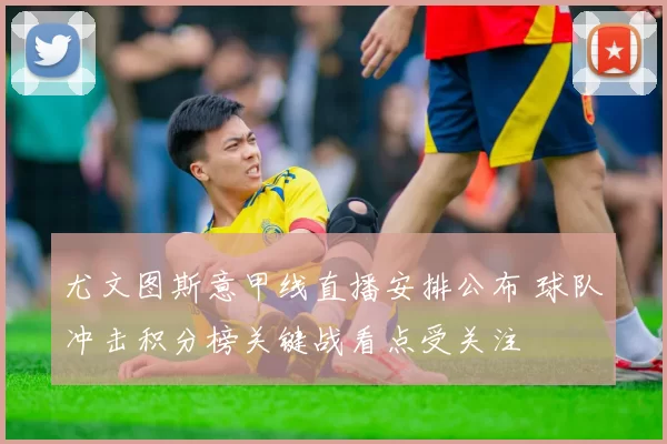 尤文图斯意甲线直播安排公布 球队冲击积分榜关键战看点受关注