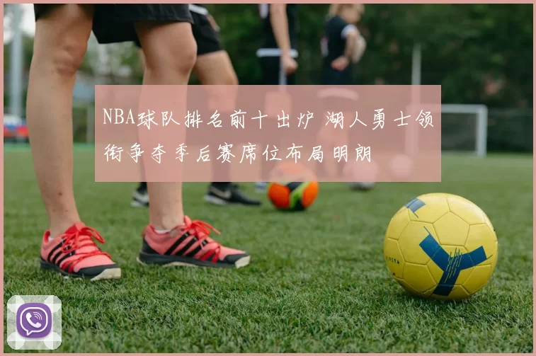 NBA球队排名前十出炉 湖人勇士领衔争夺季后赛席位布局明朗