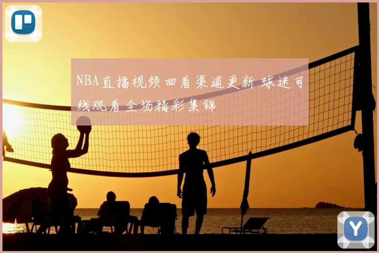 NBA直播视频回看渠道更新 球迷可线观看全场精彩集锦