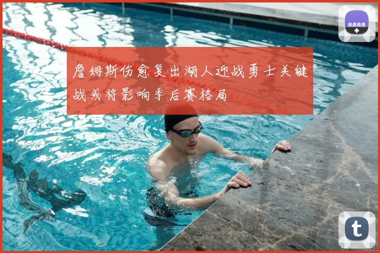 詹姆斯伤愈复出湖人迎战勇士关键战或将影响季后赛格局