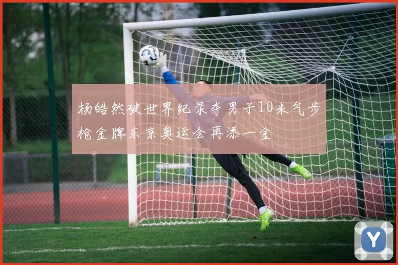 杨皓然破世界纪录夺男子10米气步枪金牌东京奥运会再添一金