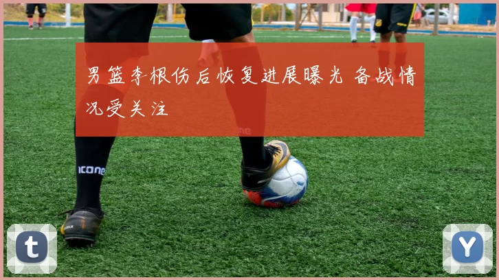 男篮李根伤后恢复进展曝光 备战情况受关注
