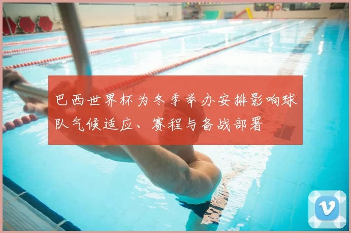 巴西世界杯为冬季举办安排影响球队气候适应、赛程与备战部署