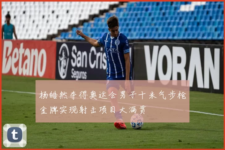 杨皓然夺得奥运会男子十米气步枪金牌实现射击项目大满贯