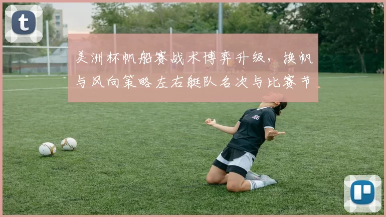 美洲杯帆船赛战术博弈升级，换帆与风向策略左右艇队名次与比赛节奏