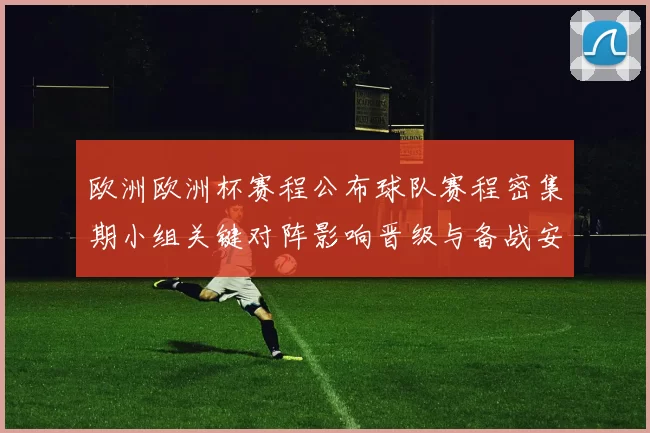 欧洲欧洲杯赛程公布球队赛程密集期小组关键对阵影响晋级与备战安排