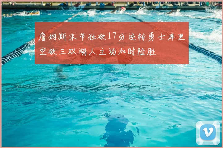 詹姆斯末节独砍17分逆转勇士库里空砍三双湖人主场加时险胜