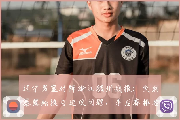 辽宁男篮对阵浙江稠州战报:失利暴露轮换与进攻问题,季后赛排名承压
