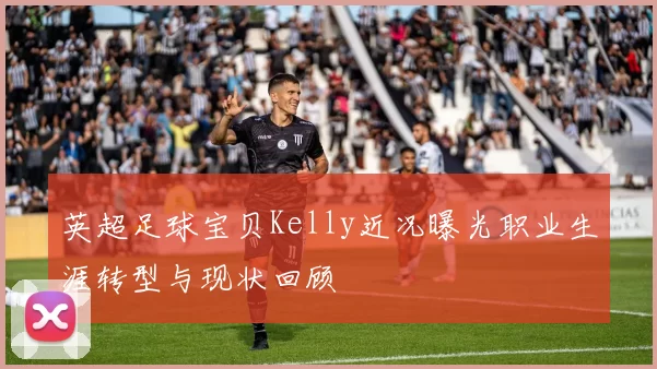 英超足球宝贝Kelly近况曝光职业生涯转型与现状回顾